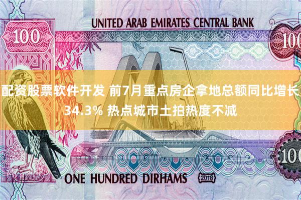 配资股票软件开发 前7月重点房企拿地总额同比增长34.3% 热点城市土拍热度不减