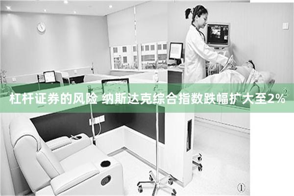 杠杆证券的风险 纳斯达克综合指数跌幅扩大至2%