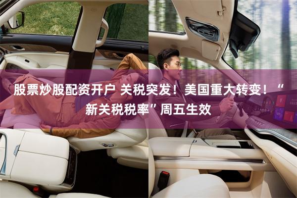 股票炒股配资开户 关税突发！美国重大转变！“新关税税率”周五生效