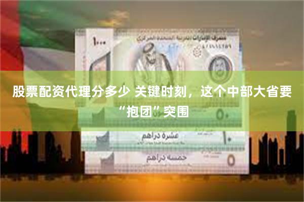 股票配资代理分多少 关键时刻，这个中部大省要“抱团”突围