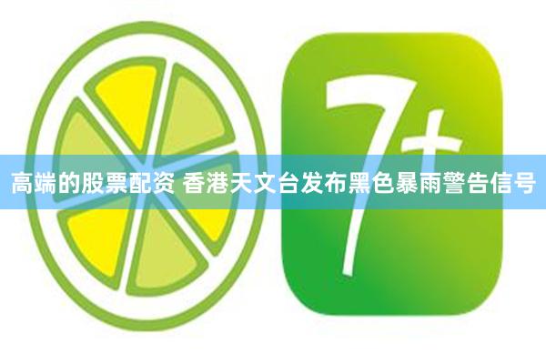 高端的股票配资 香港天文台发布黑色暴雨警告信号