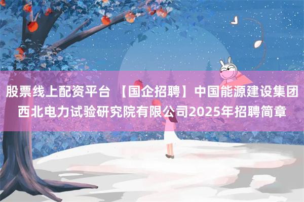 股票线上配资平台 【国企招聘】中国能源建设集团西北电力试验研究院有限公司2025年招聘简章