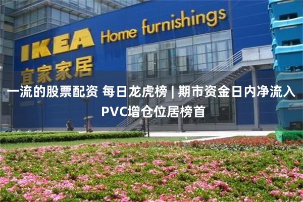一流的股票配资 每日龙虎榜 | 期市资金日内净流入 PVC增仓位居榜首