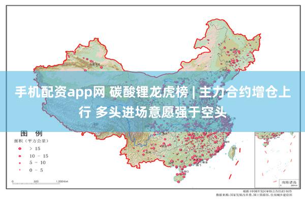 手机配资app网 碳酸锂龙虎榜 | 主力合约增仓上行 多头进场意愿强于空头
