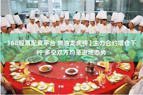 168股票配资平台 燃油龙虎榜 | 主力合约增仓下行 多空双方均呈进场态势