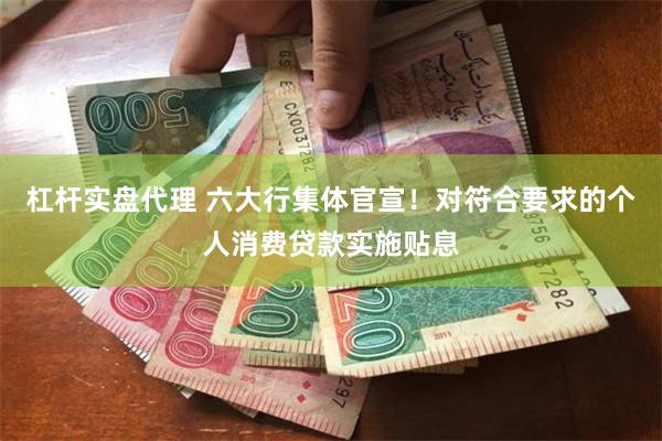 杠杆实盘代理 六大行集体官宣！对符合要求的个人消费贷款实施贴息