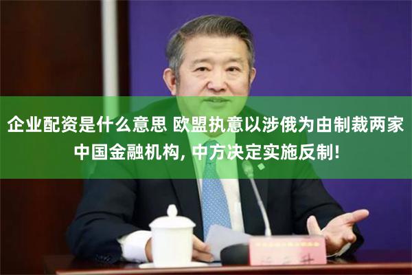 企业配资是什么意思 欧盟执意以涉俄为由制裁两家中国金融机构, 中方决定实施反制!