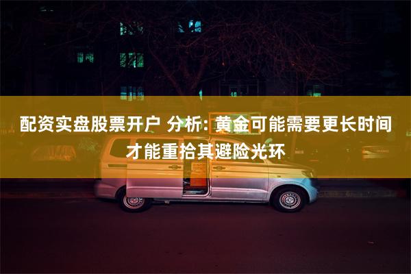 配资实盘股票开户 分析: 黄金可能需要更长时间才能重拾其避险光环