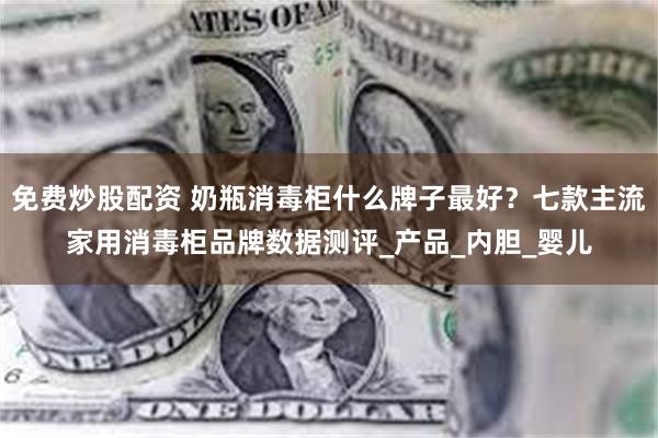 免费炒股配资 奶瓶消毒柜什么牌子最好？七款主流家用消毒柜品牌数据测评_产品_内胆_婴儿