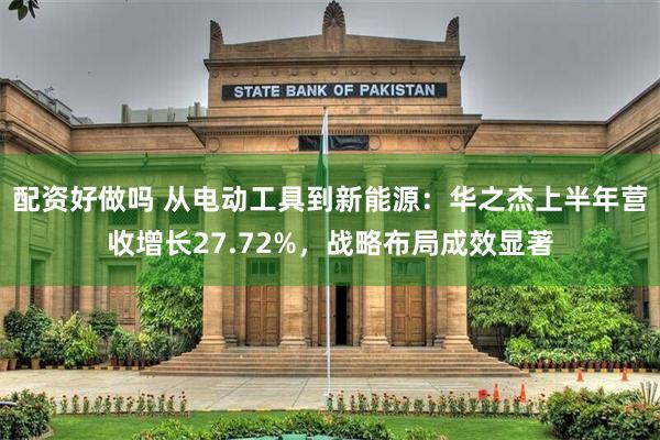配资好做吗 从电动工具到新能源：华之杰上半年营收增长27.72%，战略布局成效显著