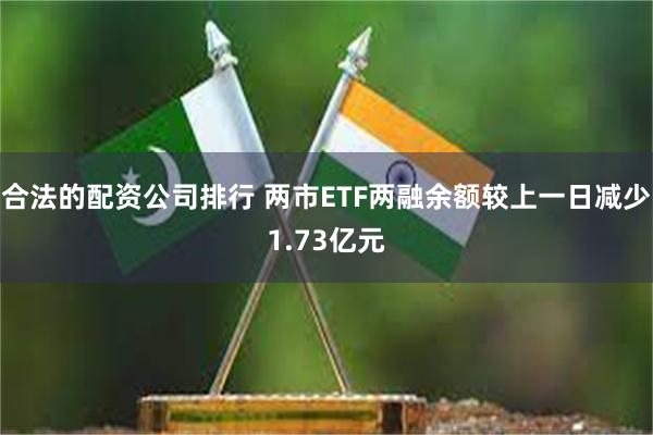合法的配资公司排行 两市ETF两融余额较上一日减少1.73亿元