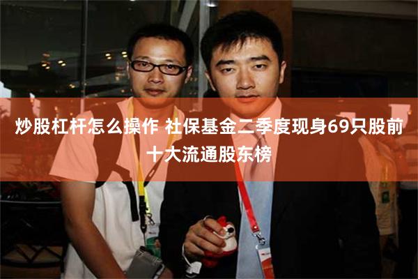 炒股杠杆怎么操作 社保基金二季度现身69只股前十大流通股东榜