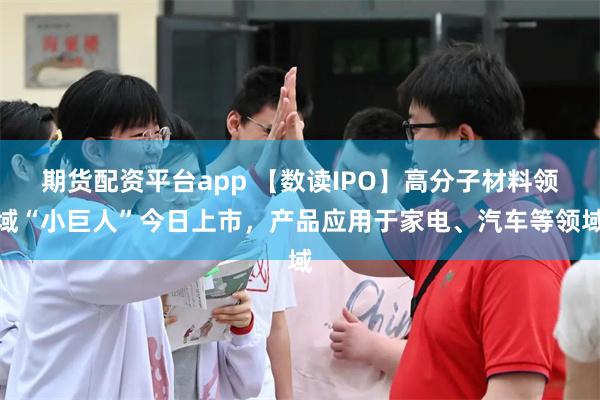 期货配资平台app 【数读IPO】高分子材料领域“小巨人”今日上市，产品应用于家电、汽车等领域