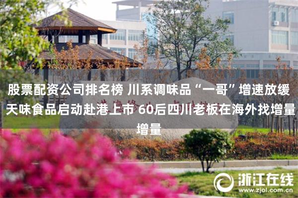 股票配资公司排名榜 川系调味品“一哥”增速放缓 天味食品启动赴港上市 60后四川老板在海外找增量