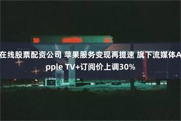 在线股票配资公司 苹果服务变现再提速 旗下流媒体Apple TV+订阅价上调30%