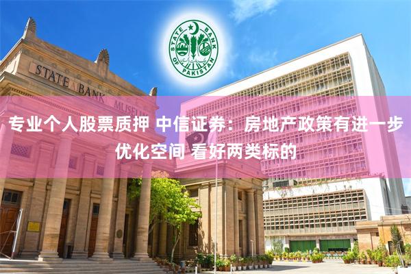 专业个人股票质押 中信证券：房地产政策有进一步优化空间 看好两类标的