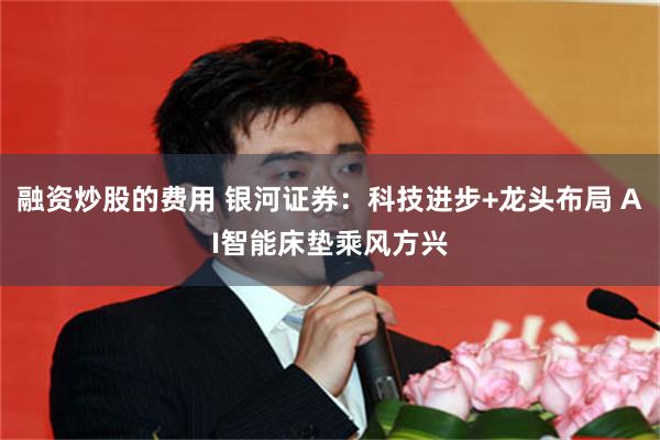 融资炒股的费用 银河证券：科技进步+龙头布局 AI智能床垫乘风方兴