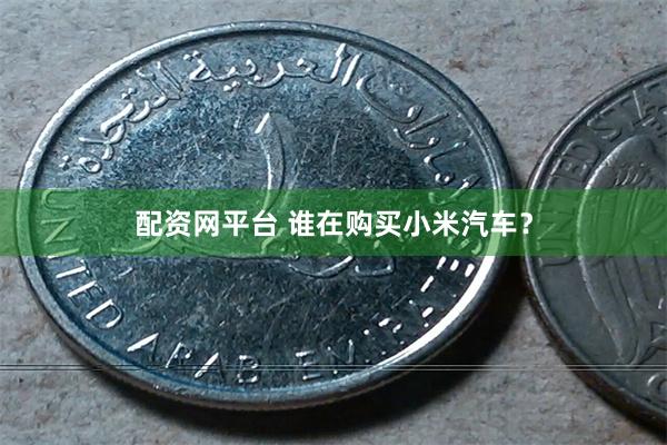 配资网平台 谁在购买小米汽车？