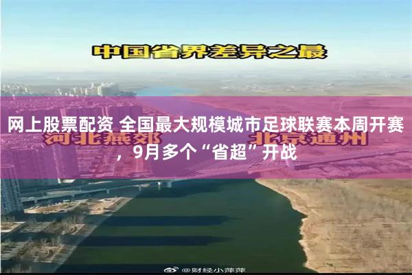 网上股票配资 全国最大规模城市足球联赛本周开赛，9月多个“省超”开战