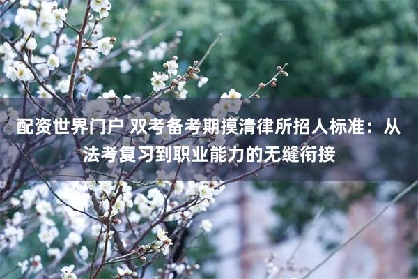 配资世界门户 双考备考期摸清律所招人标准：从法考复习到职业能力的无缝衔接