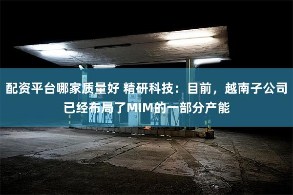 配资平台哪家质量好 精研科技：目前，越南子公司已经布局了MIM的一部分产能