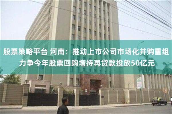 股票策略平台 河南：推动上市公司市场化并购重组 力争今年股票回购增持再贷款投放50亿元