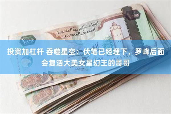 投资加杠杆 吞噬星空：伏笔已经埋下，罗峰后面会复活大美女星幻王的哥哥