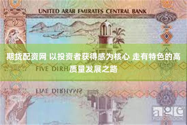期货配资网 以投资者获得感为核心 走有特色的高质量发展之路