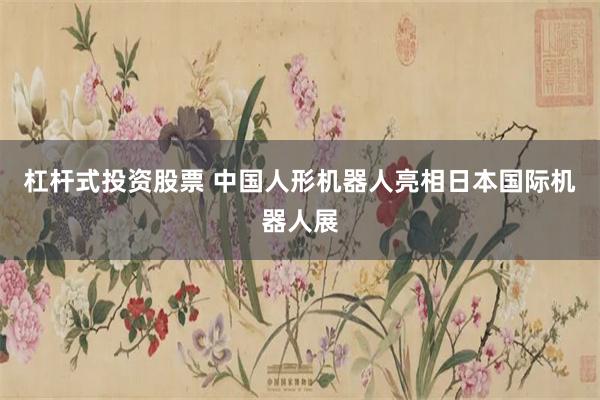 杠杆式投资股票 中国人形机器人亮相日本国际机器人展