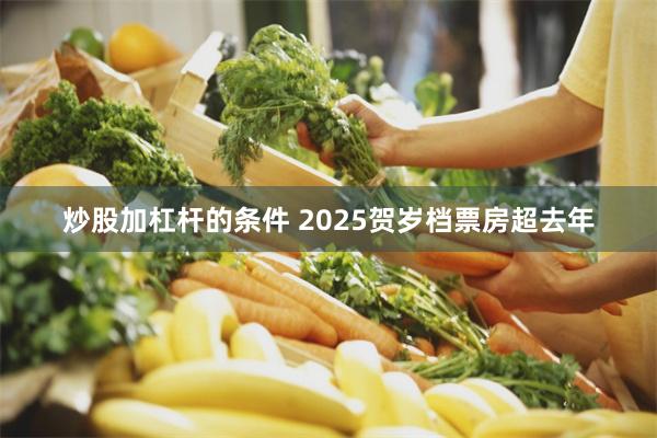 炒股加杠杆的条件 2025贺岁档票房超去年