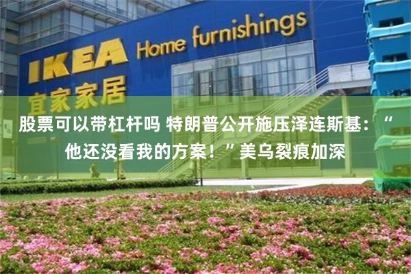 股票可以带杠杆吗 特朗普公开施压泽连斯基：“他还没看我的方案！”美乌裂痕加深