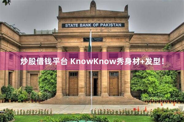 炒股借钱平台 KnowKnow秀身材+发型！