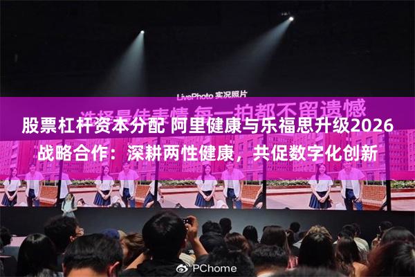 股票杠杆资本分配 阿里健康与乐福思升级2026战略合作：深耕两性健康，共促数字化创新
