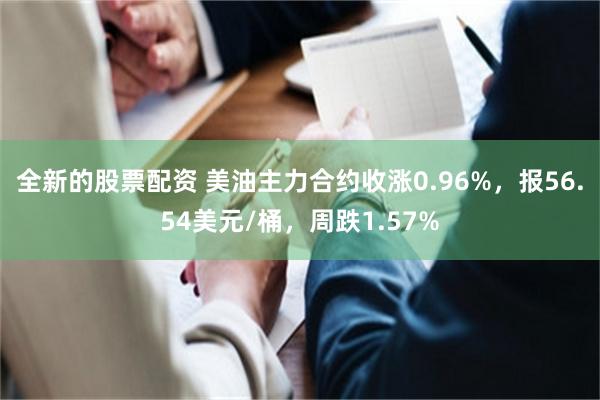 全新的股票配资 美油主力合约收涨0.96%，报56.54美元/桶，周跌1.57%