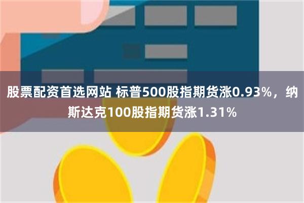 股票配资首选网站 标普500股指期货涨0.93%，纳斯达克100股指期货涨1.31%