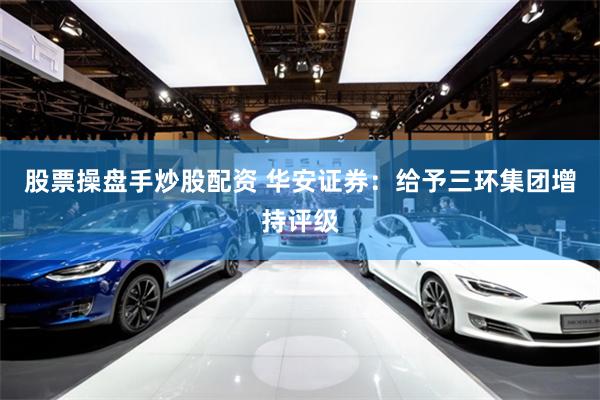 股票操盘手炒股配资 华安证券:给予三环集团增持评级