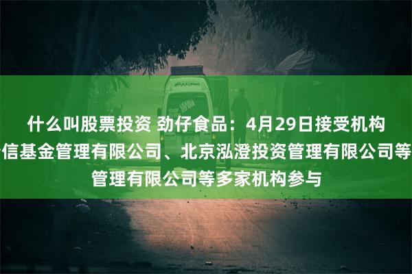 什么叫股票投资 劲仔食品：4月29日接受机构调研，汇丰晋信基金管理有限公司、北京泓澄投资管理有限公司等多家机构参与