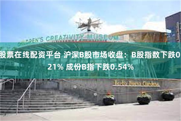 股票在线配资平台 沪深B股市场收盘：B股指数下跌0.21% 成份B指下跌0.54%