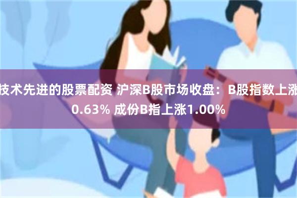 技术先进的股票配资 沪深B股市场收盘：B股指数上涨0.63% 成份B指上涨1.00%