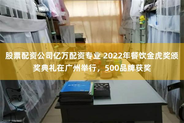 股票配资公司亿万配资专业 2022年餐饮金虎奖颁奖典礼在广州举行，500品牌获奖