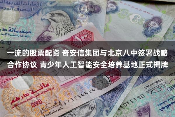 一流的股票配资 奇安信集团与北京八中签署战略合作协议 青少年人工智能安全培养基地正式揭牌