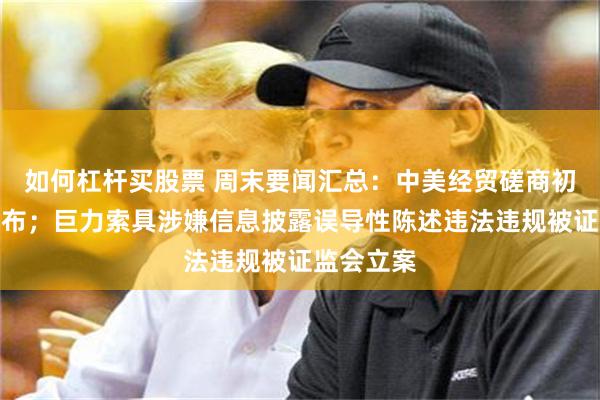 如何杠杆买股票 周末要闻汇总：中美经贸磋商初步成果公布；巨力索具涉嫌信息披露误导性陈述违法违规被证监会立案