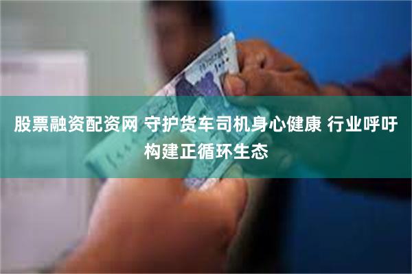股票融资配资网 守护货车司机身心健康 行业呼吁构建正循环生态