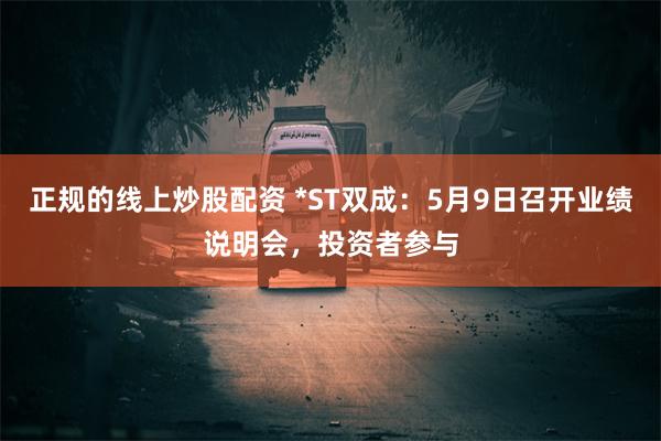 正规的线上炒股配资 *ST双成：5月9日召开业绩说明会，投资者参与