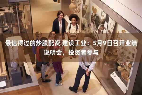 最信得过的炒股配资 建设工业：5月9日召开业绩说明会，投资者参与