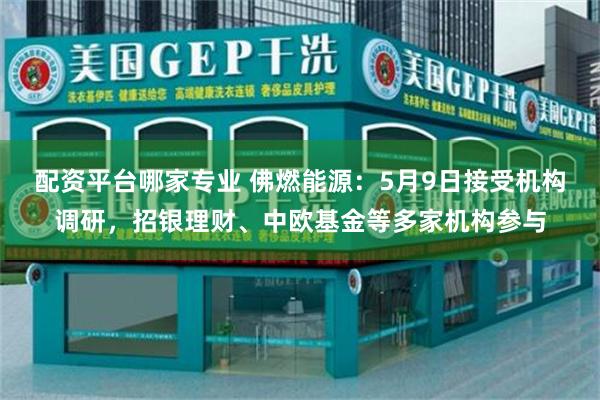 配资平台哪家专业 佛燃能源：5月9日接受机构调研，招银理财、中欧基金等多家机构参与