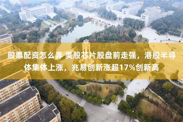 股票配资怎么弄 美股芯片股盘前走强,港股半导体集体上涨,兆易创新涨超17%创新高
