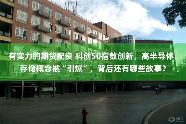 有实力的期货配资 科创50指数创新,高半导体、存储概念被“引爆”,背后还有哪些故事?
