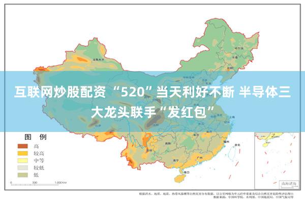 互联网炒股配资 “520”当天利好不断 半导体三大龙头联手“发红包”