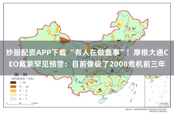 炒股配资APP下载 “有人在做蠢事”！摩根大通CEO戴蒙罕见预警：目前像极了2008危机前三年